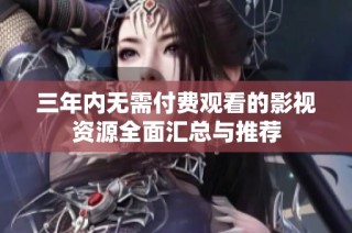 三年内无需付费观看的影视资源全面汇总与推荐