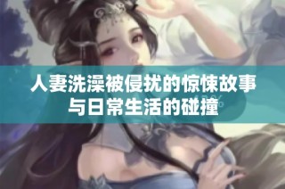 人妻洗澡被侵扰的惊悚故事与日常生活的碰撞