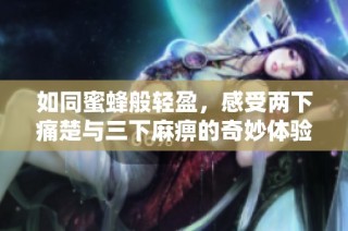 如同蜜蜂般轻盈，感受两下痛楚与三下麻痹的奇妙体验