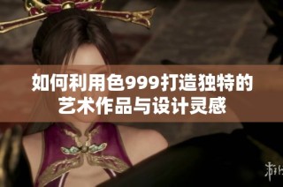 如何利用色999打造独特的艺术作品与设计灵感