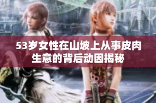 53岁女性在山坡上从事皮肉生意的背后动因揭秘