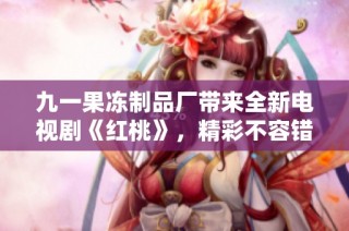 九一果冻制品厂带来全新电视剧《红桃》，精彩不容错过！