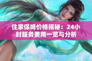住家保姆价格揭秘：24小时服务费用一览与分析