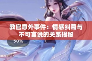 教官意外事件：情感纠葛与不可言说的关系揭秘