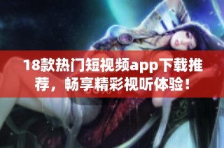 18款热门短视频app下载推荐，畅享精彩视听体验！