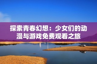 探索青春幻想：少女们的动漫与游戏免费观看之旅