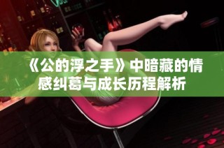 《公的浮之手》中暗藏的情感纠葛与成长历程解析