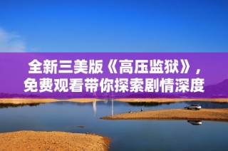 全新三美版《高压监狱》，免费观看带你探索剧情深度