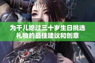 为干儿媳过三十岁生日挑选礼物的最佳建议和创意