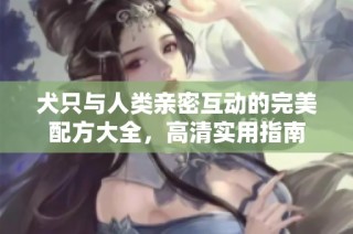 犬只与人类亲密互动的完美配方大全，高清实用指南