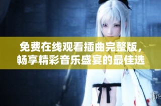 免费在线观看插曲完整版，畅享精彩音乐盛宴的最佳选择
