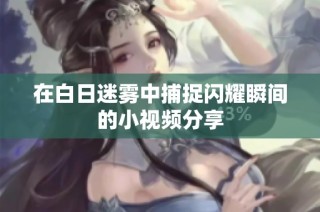 在白日迷雾中捕捉闪耀瞬间的小视频分享