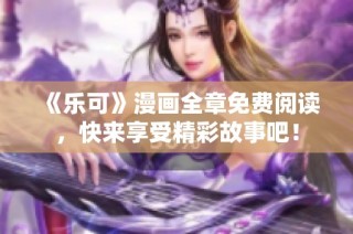 《乐可》漫画全章免费阅读，快来享受精彩故事吧！