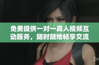 免费提供一对一真人视频互动服务，随时随地畅享交流乐趣