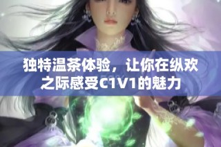 独特温茶体验，让你在纵欢之际感受C1V1的魅力