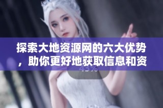 探索大地资源网的六大优势，助你更好地获取信息和资源