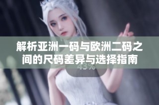 解析亚洲一码与欧洲二码之间的尺码差异与选择指南