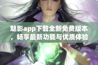 魅影app下载全新免费版本，畅享最新功能与优质体验