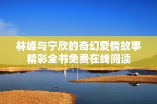 林峰与宁欣的奇幻爱情故事精彩全书免费在线阅读