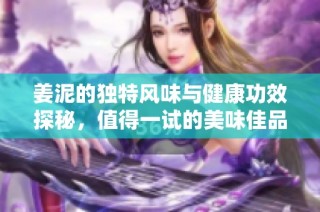姜泥的独特风味与健康功效探秘，值得一试的美味佳品