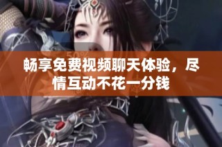 畅享免费视频聊天体验，尽情互动不花一分钱