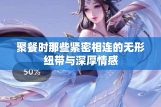 聚餐时那些紧密相连的无形纽带与深厚情感