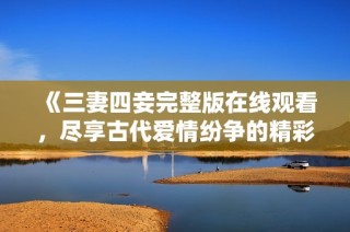 《三妻四妾完整版在线观看，尽享古代爱情纷争的精彩剧情》