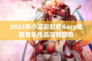 2023年小蓝彩虹男Gary全新音乐作品深情回响