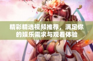 精彩精选视频推荐，满足你的娱乐需求与观看体验
