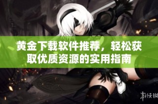 黄金下载软件推荐，轻松获取优质资源的实用指南