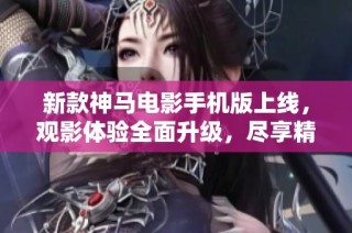 新款神马电影手机版上线，观影体验全面升级，尽享精彩影片