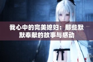 我心中的完美媳妇：那些默默奉献的故事与感动