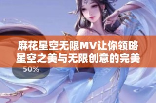 麻花星空无限MV让你领略星空之美与无限创意的完美结合