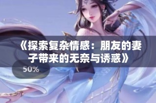 《探索复杂情感：朋友的妻子带来的无奈与诱惑》