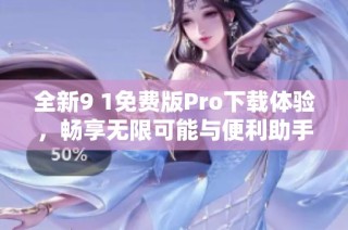 全新9 1免费版Pro下载体验，畅享无限可能与便利助手