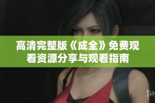 高清完整版《成全》免费观看资源分享与观看指南