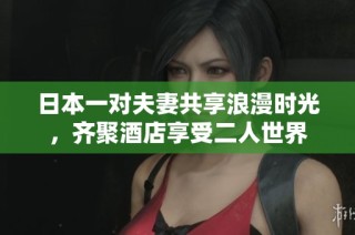 日本一对夫妻共享浪漫时光，齐聚酒店享受二人世界