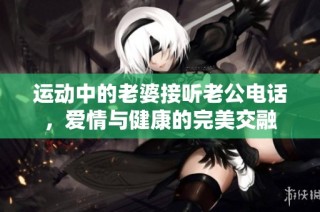 运动中的老婆接听老公电话，爱情与健康的完美交融