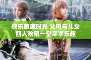 快乐家庭时光 父母与儿女四人欢聚一堂尽享乐趣