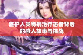 医护人员特别治疗患者背后的感人故事与挑战