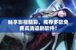 畅享影视精彩，推荐多款免费高清追剧软件！