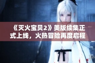 《灭火宝贝2》美版续集正式上线，火热冒险再度启程