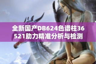 全新国产DB624色谱柱36521助力精准分析与检测