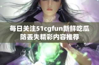 每日关注51cgfun新鲜吃瓜防丢失精彩内容推荐