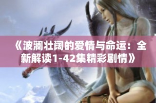 《波澜壮阔的爱情与命运：全新解读1-42集精彩剧情》