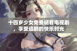 十四岁少女免费畅看电视剧，享受追剧的快乐时光