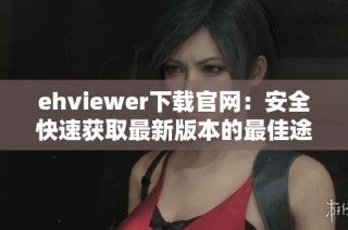 ehviewer下载官网：安全快速获取最新版本的最佳途径