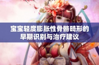 宝宝轻度膨胀性骨骼畸形的早期识别与治疗建议