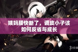 姨妈腰快断了，调皮小子该如何反省与成长