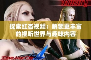 探索红杏视频：解锁更丰富的视听世界与趣味内容